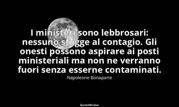 I ministeri sono lebbrosari: nessuno sfugge al contagio. Gli onesti possono aspi — Napoleone Bonaparte