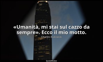 «Umanità, mi stai sul cazzo da sempre». Ecco il mio motto. — Charles Bukowski