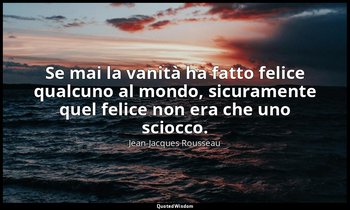 Se mai la vanità ha fatto felice qualcuno al mondo, sicuramente quel felice non  — Jean-Jacques Rousseau