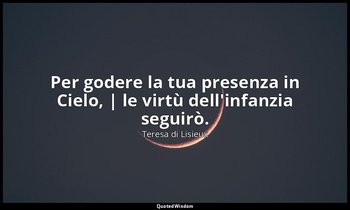 Per godere la tua presenza in Cielo, | le virtù dell'infanzia seguirò. — Teresa di Lisieux