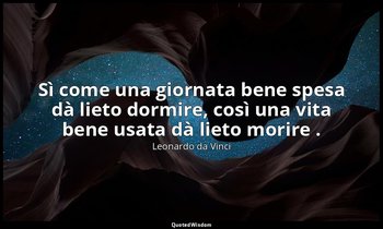 Sì come una giornata bene spesa dà lieto dormire, così una vita bene usata dà li — Leonardo da Vinci