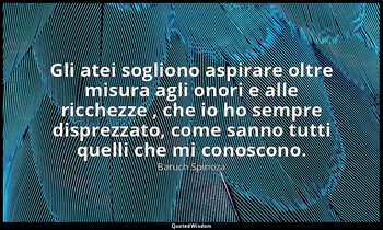 Gli atei sogliono aspirare oltre misura agli onori e alle ricchezze , che io ho  — Baruch Spinoza