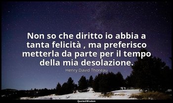 Non so che diritto io abbia a tanta felicità , ma preferisco metterla da parte p — Henry David Thoreau