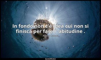 In fondo non c'è idea cui non si finisca per fare l' abitudine . — Albert Camus