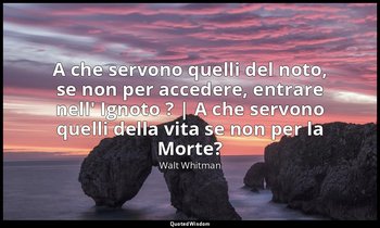 A che servono quelli del noto, se non per accedere, entrare nell' Ignoto ? | A c — Walt Whitman