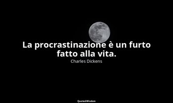 La procrastinazione è un furto fatto alla vita. — Charles Dickens