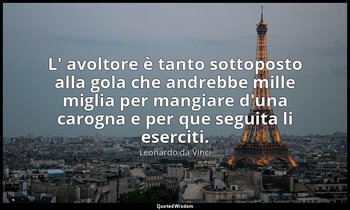 L' avoltore è tanto sottoposto alla gola che andrebbe mille miglia per mangiare  — Leonardo da Vinci