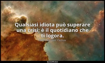 Qualsiasi idiota può superare una crisi; è il quotidiano che ti logora. — Anton Pavlovič Čechov