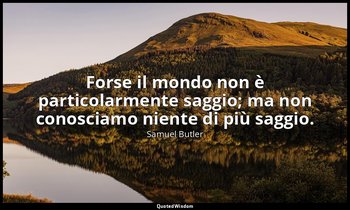 Forse il mondo non è particolarmente saggio; ma non conosciamo niente di più sag — Samuel Butler