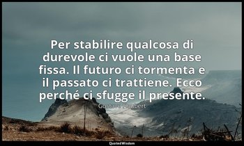 Per stabilire qualcosa di durevole ci vuole una base fissa. Il futuro ci torment — Gustave Flaubert
