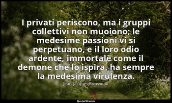 I privati periscono, ma i gruppi collettivi non muoiono; le medesime passioni vi — Jean-Jacques Rousseau