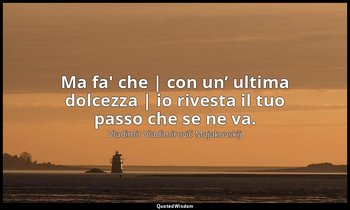 Ma fa' che | con un’ ultima dolcezza | io rivesta il tuo passo che se ne va. — Vladimir Vladimirovič Majakovskij