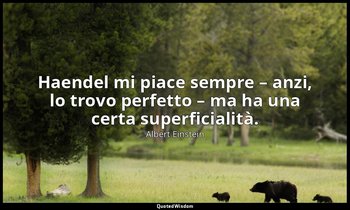 Haendel mi piace sempre – anzi, lo trovo perfetto – ma ha una certa superficiali — Albert Einstein
