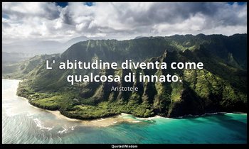 L' abitudine diventa come qualcosa di innato. — Aristotele