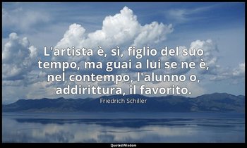 L'artista è, sì, figlio del suo tempo, ma guai a lui se ne è, nel contempo, l'al — Friedrich Schiller