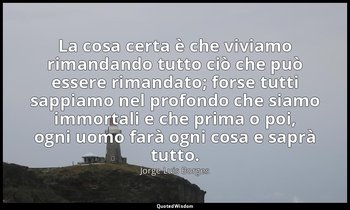 La cosa certa è che viviamo rimandando tutto ciò che può essere rimandato; forse — Jorge Luis Borges