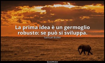 La prima idea è un germoglio robusto: se può si sviluppa. — Samuel Butler