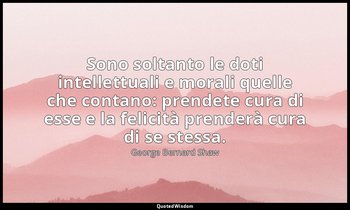 Sono soltanto le doti intellettuali e morali quelle che contano: prendete cura d — George Bernard Shaw