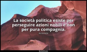 La società politica esiste per perseguire azioni nobili e non per pura compagnia — Aristotele