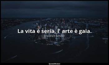 La vita è seria, l' arte è gaia. — Friedrich Schiller