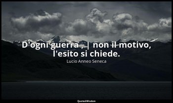 D'ogni guerra , | non il motivo, l'esito si chiede. — Lucio Anneo Seneca
