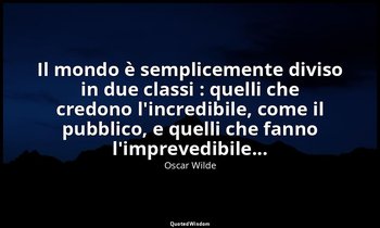 Il mondo è semplicemente diviso in due classi : quelli che credono l'incredibile — Oscar Wilde