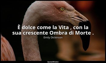 È dolce come la Vita , con la sua crescente Ombra di Morte . (destinatario scono — Emily Dickinson