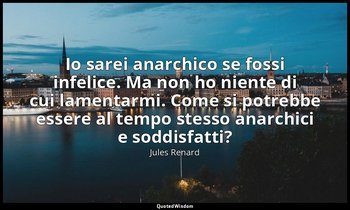Io sarei anarchico se fossi infelice. Ma non ho niente di cui lamentarmi. Come s — Jules Renard