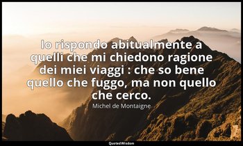 Io rispondo abitualmente a quelli che mi chiedono ragione dei miei viaggi : che  — Michel de Montaigne