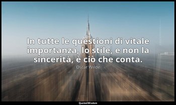 In tutte le questioni di vitale importanza, lo stile, e non la sincerità, è ciò  — Oscar Wilde