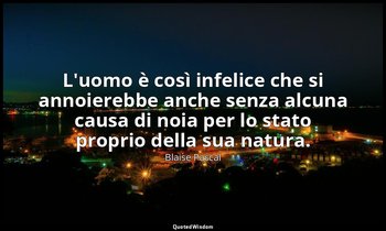 L'uomo è così infelice che si annoierebbe anche senza alcuna causa di noia per l — Blaise Pascal