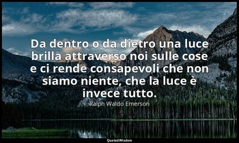 Da dentro o da dietro una luce brilla attraverso noi sulle cose e ci rende consa — Ralph Waldo Emerson