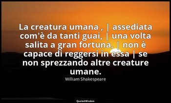 La creatura umana , | assediata com'è da tanti guai, | una volta salita a gran f — William Shakespeare