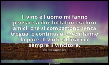 Il vino e l'uomo mi fanno pensare a due lottatori tra loro amici, che si combatt — Charles Baudelaire