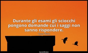 Durante gli esami gli sciocchi pongono domande cui i saggi non sanno rispondere. — Oscar Wilde