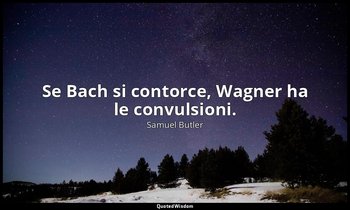 Se Bach si contorce, Wagner ha le convulsioni. — Samuel Butler