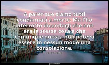 A parer suo siamo tutti condannati a morte. Ma l'ho interrotto dicendogli che no — Albert Camus