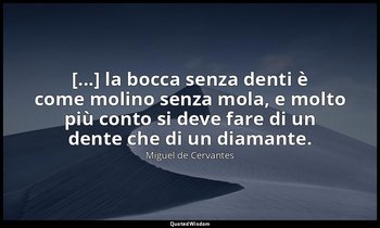 [...] la bocca senza denti è come molino senza mola, e molto più conto si deve f — Miguel de Cervantes