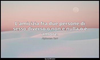 L'amicizia fra due persone di sesso diverso o non è nulla o è amore. — Alphonse Karr
