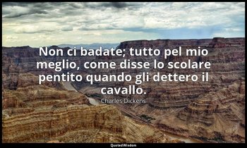 Non ci badate; tutto pel mio meglio, come disse lo scolare pentito quando gli de — Charles Dickens