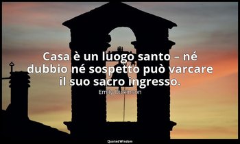 Casa è un luogo santo – né dubbio né sospetto può varcare il suo sacro ingresso. — Emily Dickinson