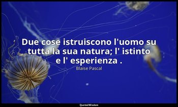 Due cose istruiscono l'uomo su tutta la sua natura; l' istinto e l' esperienza . — Blaise Pascal