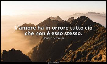 L'amore ha in orrore tutto ciò che non è esso stesso. — Honoré de Balzac