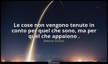 Le cose non vengono tenute in conto per quel che sono, ma per quel che appaiono  — Baltasar Gracián