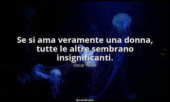 Se si ama veramente una donna, tutte le altre sembrano insignificanti. — Oscar Wilde