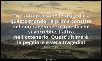 Due soltanto sono le tragedie a questo mondo; la prima consiste nel non raggiung — Oscar Wilde