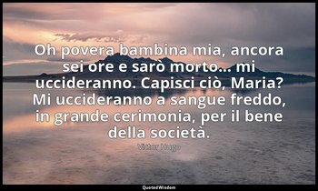 Oh povera bambina mia, ancora sei ore e sarò morto... mi uccideranno. Capisci ci — Victor Hugo