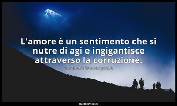 L'amore è un sentimento che si nutre di agi e ingigantisce attraverso la corruzi — Alexandre Dumas padre