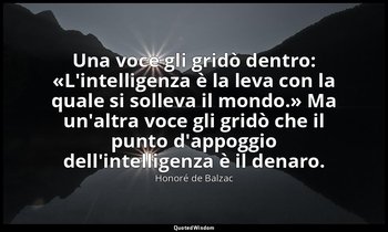 Una voce gli gridò dentro: «L'intelligenza è la leva con la quale si solleva il  — Honoré de Balzac