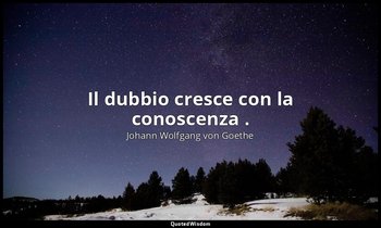 Il dubbio cresce con la conoscenza . — Johann Wolfgang von Goethe